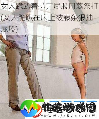 女人跪趴着扒开屁股用藤条打