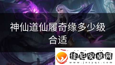 神仙道仙履奇缘多少级合适