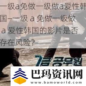 一级a免做一级做a爱性韩国—一级a免做一级做a爱性韩国的影片是否存在风险