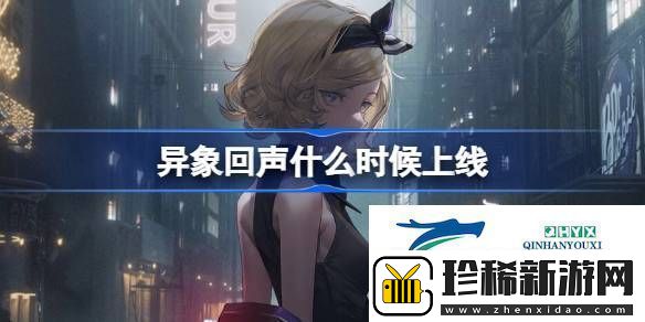 异象回声公测上线时间介绍异象回声什么时候上线